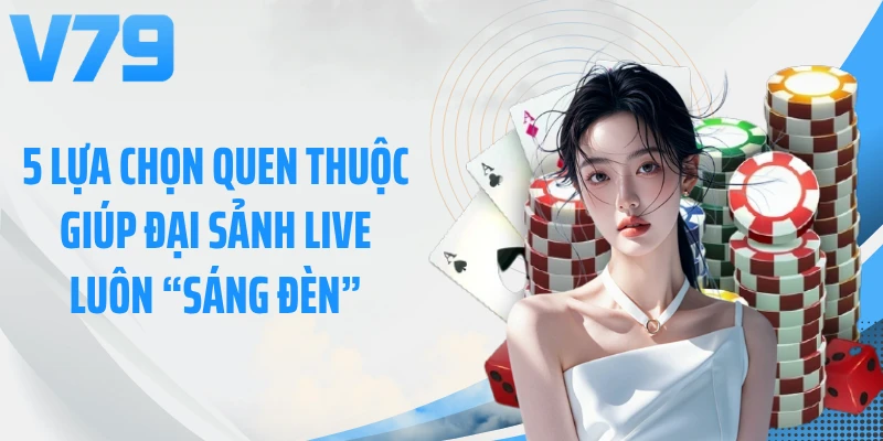 5 lựa chọn quen thuộc giúp đại sảnh live luôn “sáng đèn”