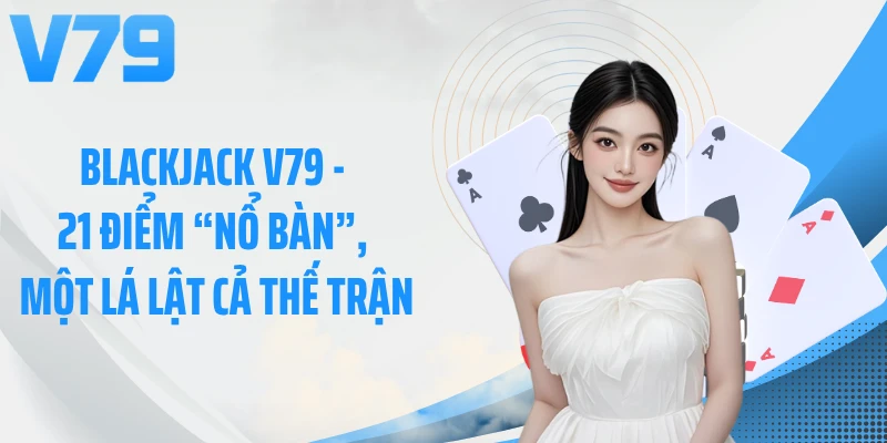 Blackjack V79 - 21 Điểm “Nổ Bàn”, Một Lá Lật Cả Thế Trận