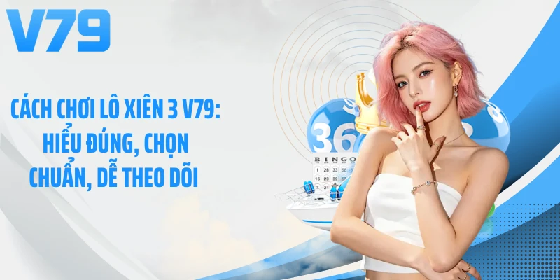 Cách Chơi Lô Xiên 3 V79: Hiểu Đúng, Chọn Chuẩn, Dễ Theo Dõi 