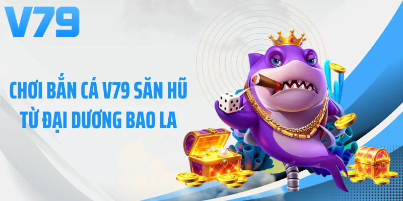 Chơi bắn cá V79 săn hũ từ đại dương bao la