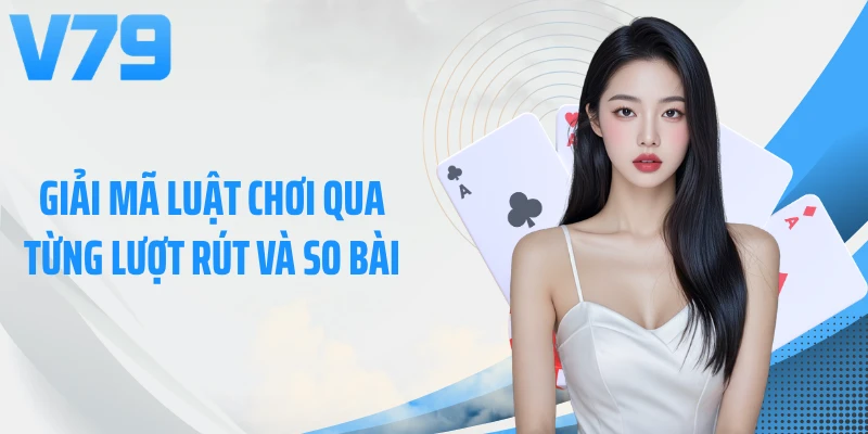 Giải mã luật chơi qua từng lượt rút và so bài
