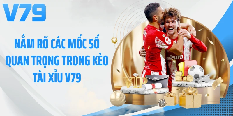 Nắm rõ các mốc số quan trọng trong kèo tài xỉu V79
