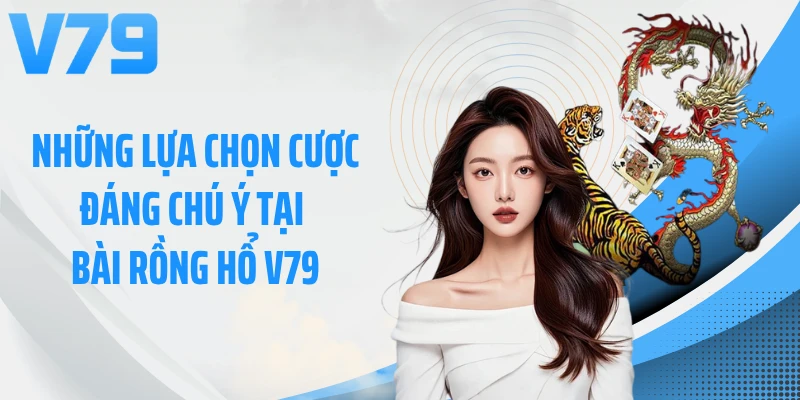 Những lựa chọn cược đáng chú ý tại bài rồng hổ V79