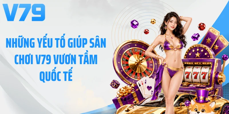 Những yếu tố giúp sân chơi V79 vươn tầm quốc tế