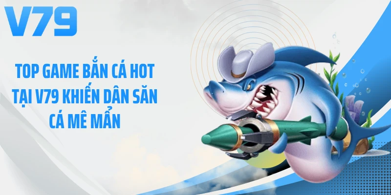 Top Game Bắn Cá Hot Tại V79 Khiến Dân Săn Cá Mê Mẩn